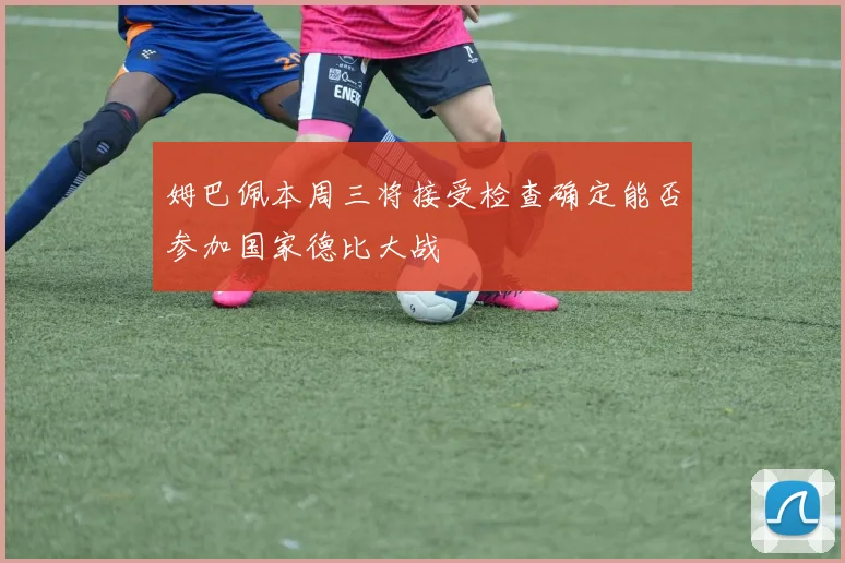 姆巴佩本周三将接受检查确定能否参加国家德比大战