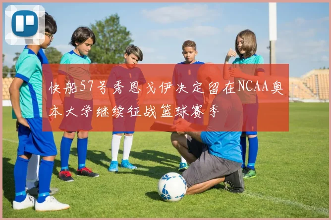 快船57号秀恩戈伊决定留在NCAA奥本大学继续征战篮球赛季