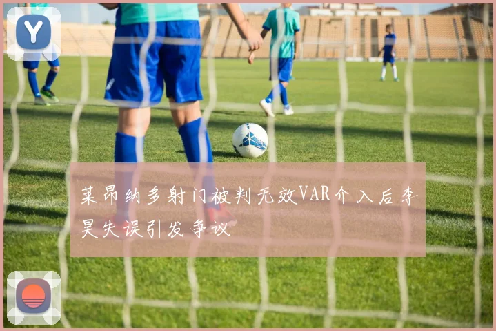 莱昂纳多射门被判无效VAR介入后李昊失误引发争议