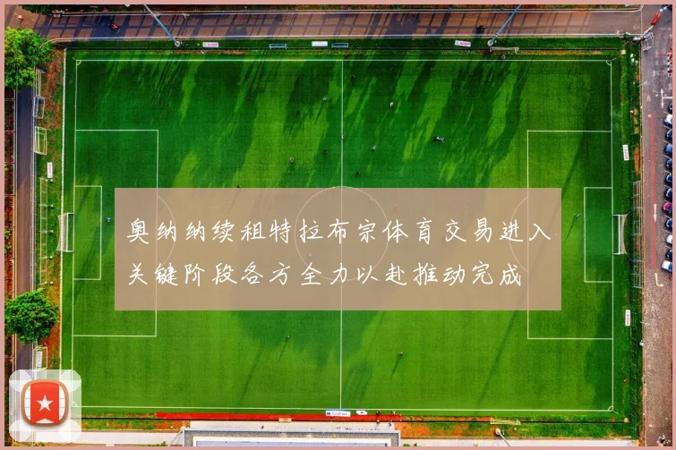 奥纳纳续租特拉布宗体育交易进入关键阶段各方全力以赴推动完成