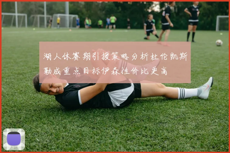 湖人休赛期引援策略分析杜伦凯斯勒成重点目标伊森性价比更高