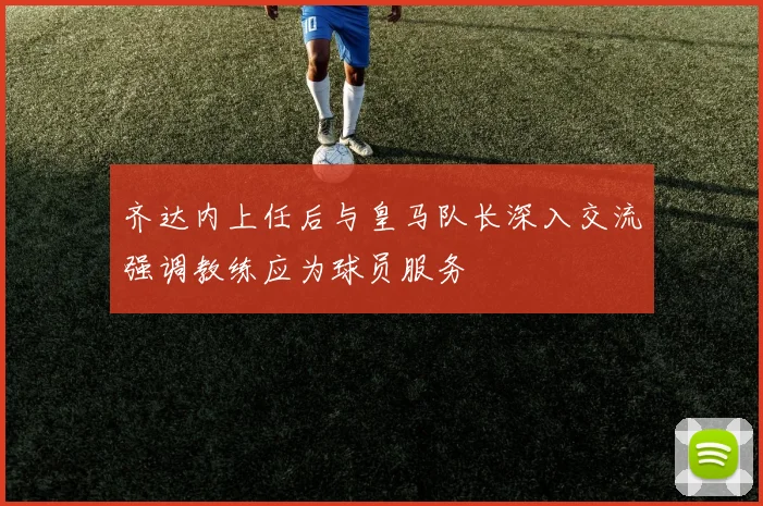 齐达内上任后与皇马队长深入交流强调教练应为球员服务