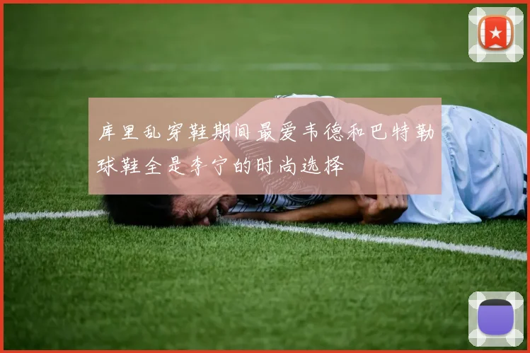 库里乱穿鞋期间最爱韦德和巴特勒球鞋全是李宁的时尚选择