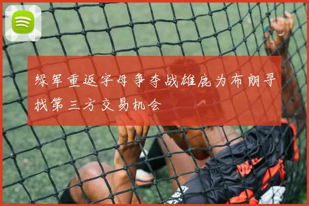 绿军重返字母争夺战雄鹿为布朗寻找第三方交易机会