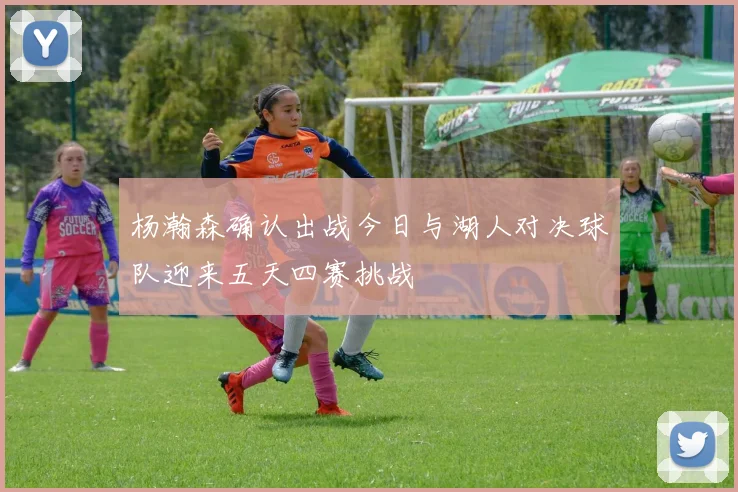 杨瀚森确认出战今日与湖人对决球队迎来五天四赛挑战