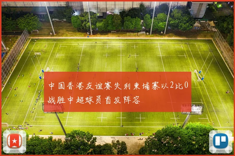 中国香港友谊赛失利柬埔寨以2比0战胜中超球员首发阵容
