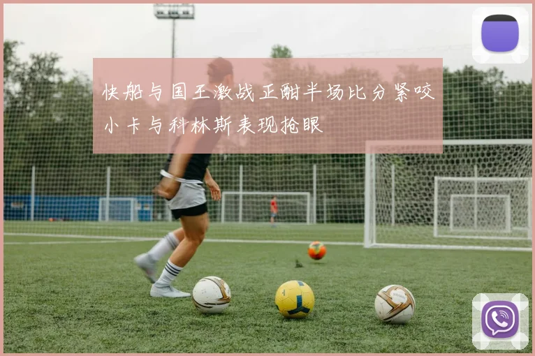 快船与国王激战正酣半场比分紧咬小卡与科林斯表现抢眼