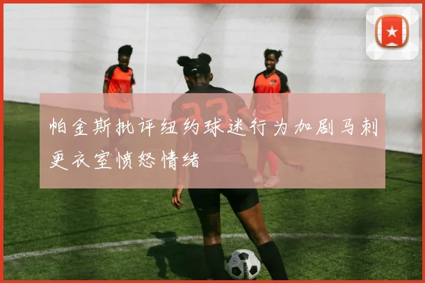 帕金斯批评纽约球迷行为加剧马刺更衣室愤怒情绪