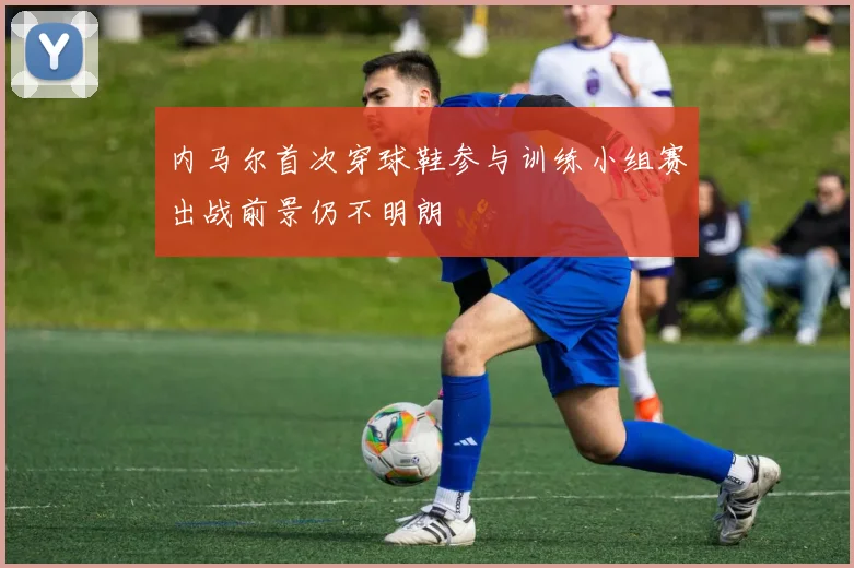 内马尔首次穿球鞋参与训练小组赛出战前景仍不明朗
