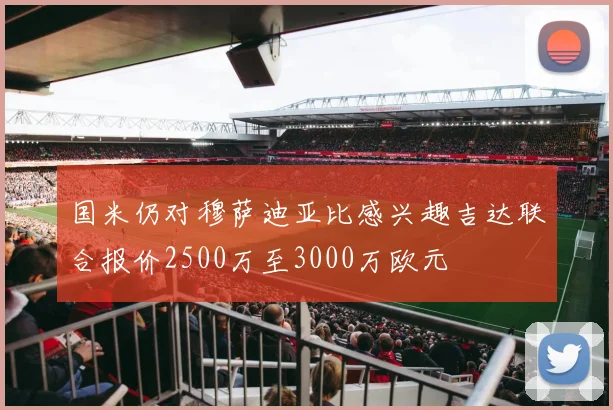 国米仍对穆萨迪亚比感兴趣吉达联合报价2500万至3000万欧元