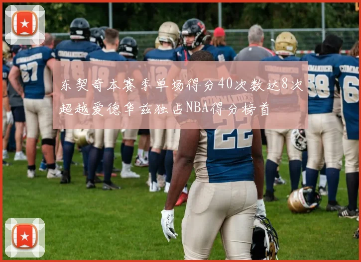 东契奇本赛季单场得分40次数达8次超越爱德华兹独占NBA得分榜首