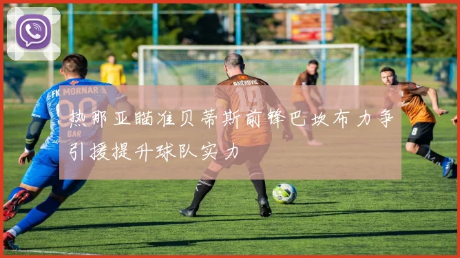 热那亚瞄准贝蒂斯前锋巴坎布力争引援提升球队实力