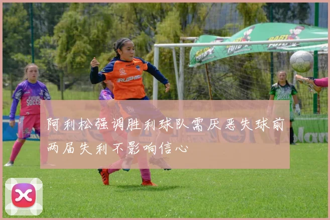 阿利松强调胜利球队需厌恶失球前两届失利不影响信心