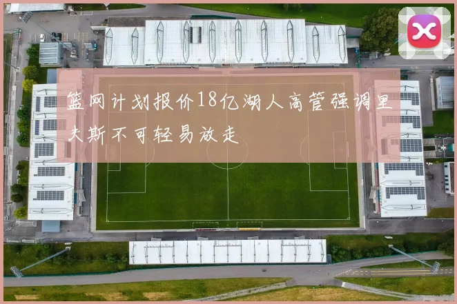篮网计划报价18亿湖人高管强调里夫斯不可轻易放走