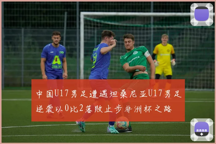 中国U17男足遭遇坦桑尼亚U17男足逆袭以0比2落败止步非洲杯之路