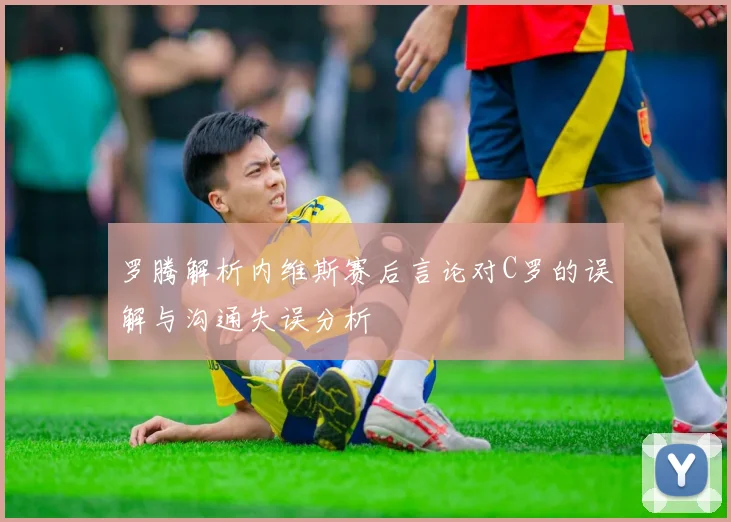 罗腾解析内维斯赛后言论对C罗的误解与沟通失误分析