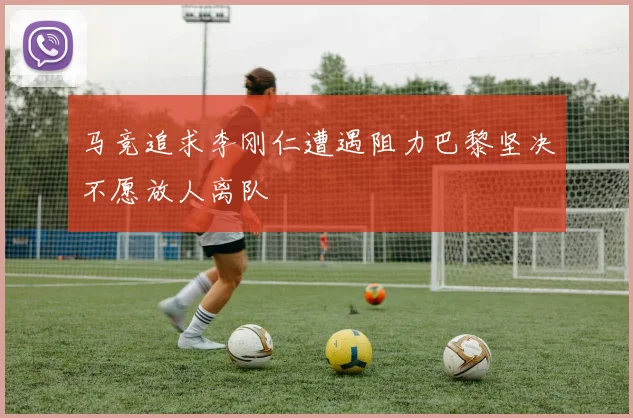 马竞追求李刚仁遭遇阻力巴黎坚决不愿放人离队
