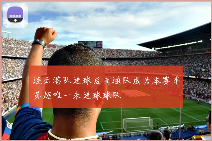 连云港队进球后南通队成为本赛季苏超唯一未进球球队
