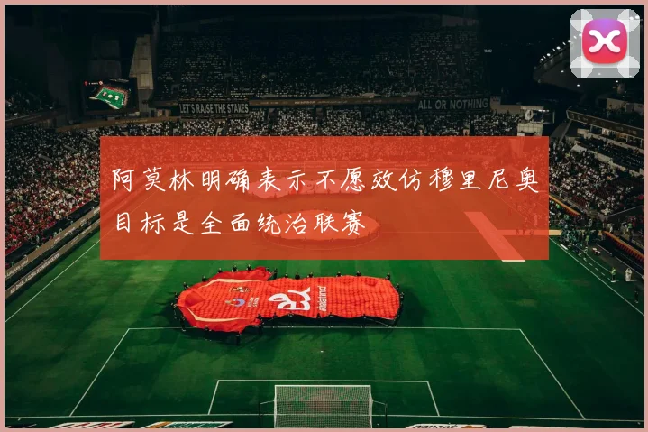 阿莫林明确表示不愿效仿穆里尼奥目标是全面统治联赛