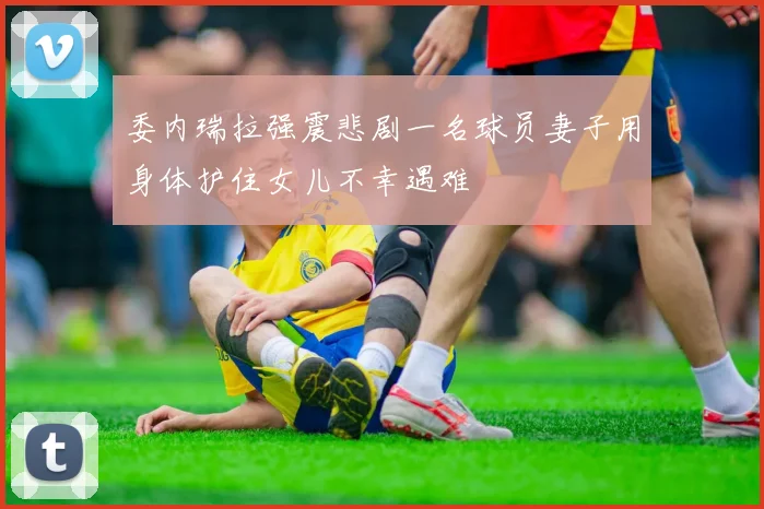 委内瑞拉强震悲剧一名球员妻子用身体护住女儿不幸遇难