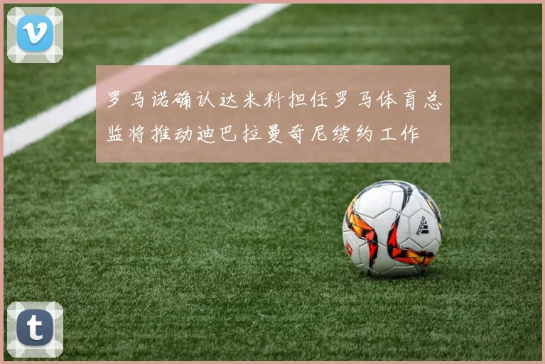 罗马诺确认达米科担任罗马体育总监将推动迪巴拉曼奇尼续约工作