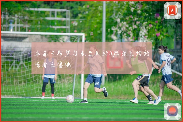 本菲卡希望与米兰目标A席尔瓦续约而非出售他