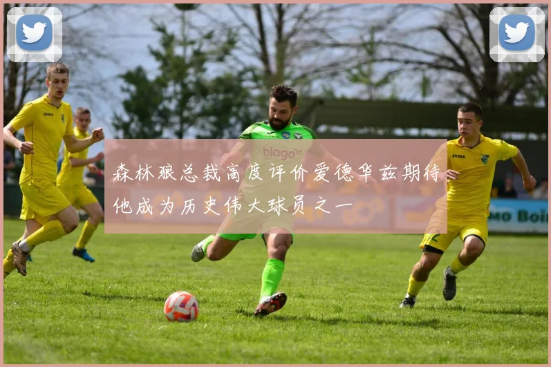 森林狼总裁高度评价爱德华兹期待他成为历史伟大球员之一