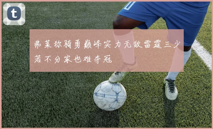 弗莱称骑勇巅峰实力无敌雷霆三少若不分家也难夺冠