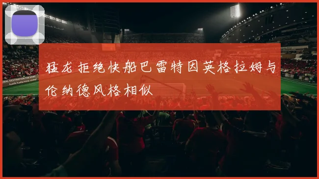 猛龙拒绝快船巴雷特因英格拉姆与伦纳德风格相似